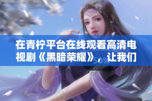 在青柠平台在线观看高清电视剧《黑暗荣耀》，让我们一起追剧吧！
