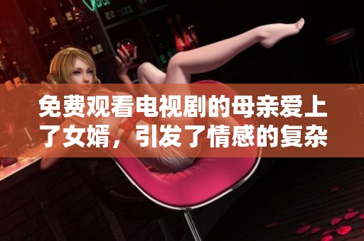 免费观看电视剧的母亲爱上了女婿，引发了情感的复杂纠葛