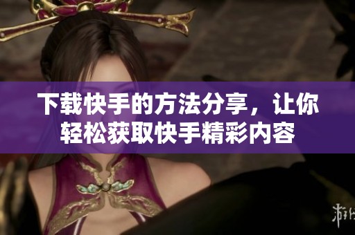 下载快手的方法分享，让你轻松获取快手精彩内容