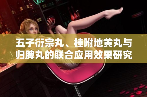 五子衍宗丸、桂附地黄丸与归脾丸的联合应用效果研究探讨