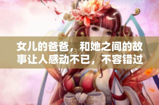 女儿的爸爸，和她之间的故事让人感动不已，不容错过。