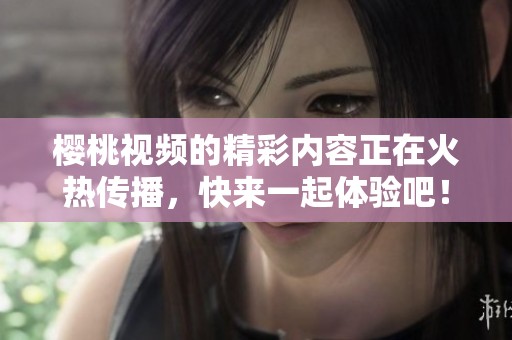 樱桃视频的精彩内容正在火热传播，快来一起体验吧！