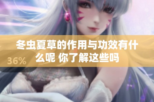 冬虫夏草的作用与功效有什么呢 你了解这些吗