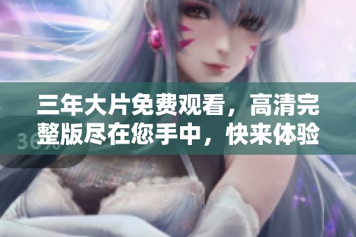 三年大片免费观看，高清完整版尽在您手中，快来体验吧！