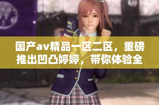 国产**精品一区二区，重磅推出凹凸**，带你体验全新视觉盛宴！