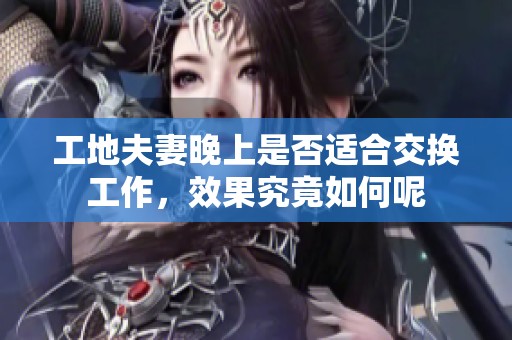 工地夫妻晚上是否适合交换工作，效果究竟如何呢