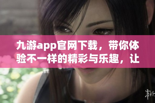 九游app官网下载，带你体验不一样的精彩与乐趣，让你的游戏生活更加丰富多彩