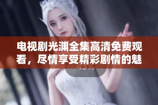 电视剧光渊全集高清免费观看，尽情享受精彩剧情的魅力！
