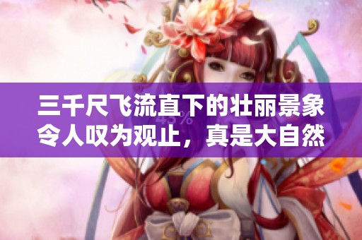 三千尺飞流直下的壮丽景象令人叹为观止，真是大自然的鬼斧神工！