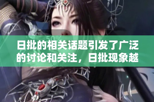 日批的相关话题引发了广泛的讨论和关注，日批现象越来越引人注目。