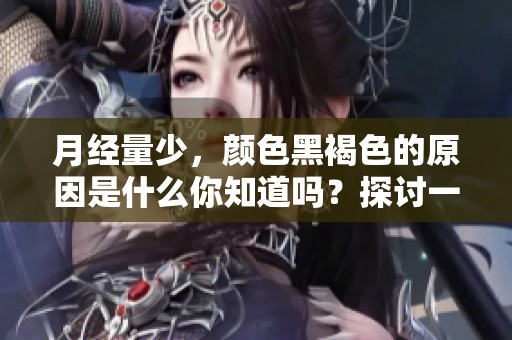 月经量少，颜色黑褐色的原因是什么你知道吗？探讨一下这种情况的背后因素吧！