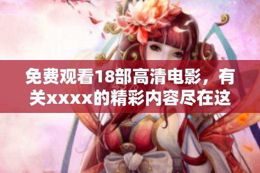 免费观看18部高清电影，有关xxxx的精彩内容尽在这里