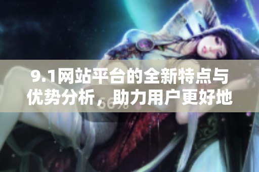 9.1网站平台的全新特点与优势分析，助力用户更好地使用该平台