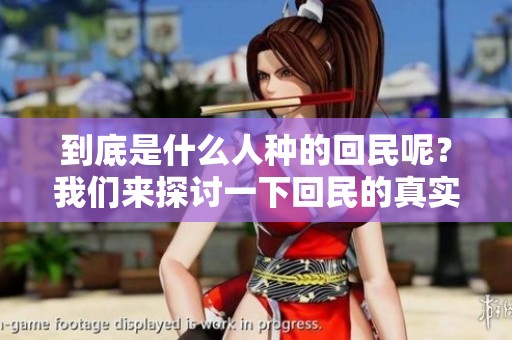 到底是什么人种的回民呢？我们来探讨一下回民的真实身份与背景。