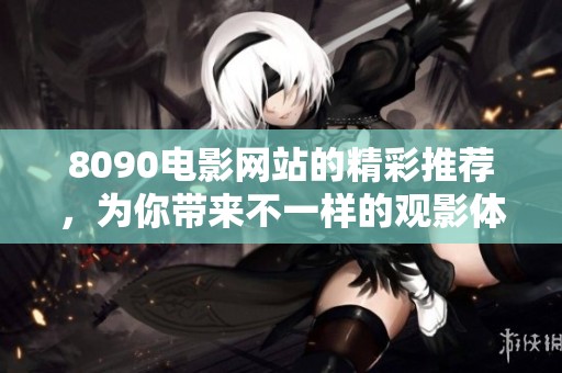 8090电影网站的精彩推荐，为你带来不一样的观影体验与乐趣。