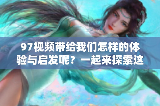 97视频带给我们怎样的体验与启发呢？一起来探索这个精彩的世界吧！