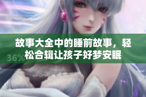 故事大全中的睡前故事，轻松合辑让孩子好梦安眠