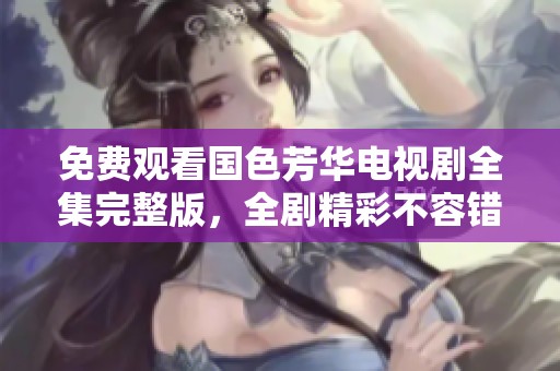 免费观看国色芳华电视剧全集完整版，全剧精彩不容错过！