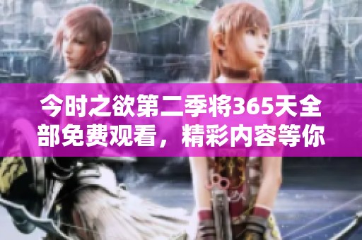 今时之欲第二季将365天全部免费观看，精彩内容等你来体验！