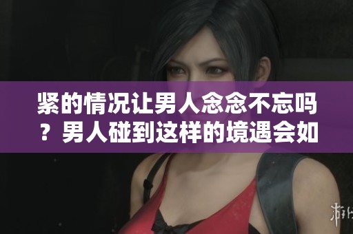 紧的情况让男人念念不忘吗？男人碰到这样的境遇会如何反应呢