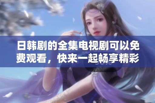 日韩剧的全集电视剧可以免费观看，快来一起畅享精彩内容吧