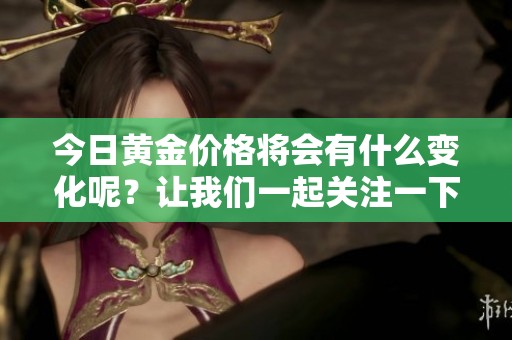今日黄金价格将会有什么变化呢？让我们一起关注一下黄金的最新行情。