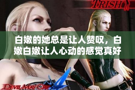 白嫩的她总是让人赞叹，白嫩白嫩让人心动的感觉真好