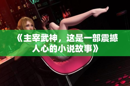 《主宰武神，这是一部震撼人心的小说故事》