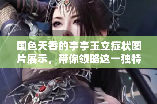 国色天香的亭亭玉立症状图片展示，带你领略这一独特综合症的魅力
