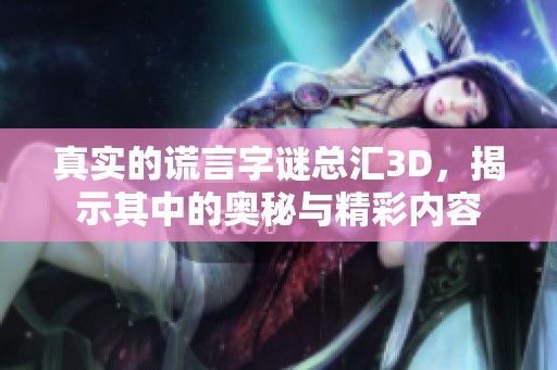 真实的谎言**总汇3D，揭示其中的奥秘与精彩内容