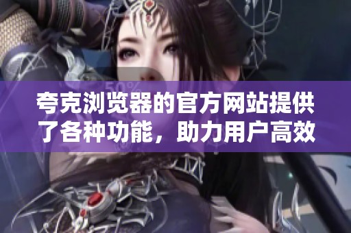 夸克浏览器的官方网站提供了各种功能，助力用户高效上网体验。