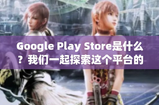 Google Play Store是什么？我们一起探索这个平台的奥秘与功能！