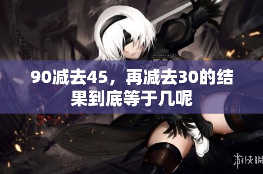 90减去45，再减去30的结果到底等于几呢