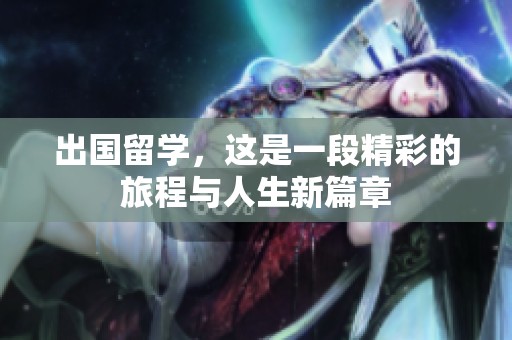 出国留学，这是一段精彩的旅程与人生新篇章