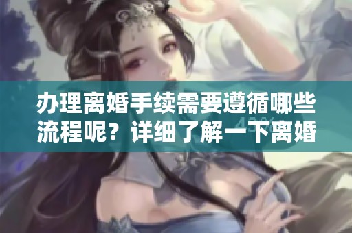 办理离婚手续需要遵循哪些流程呢？详细了解一下离婚的相关手续。
