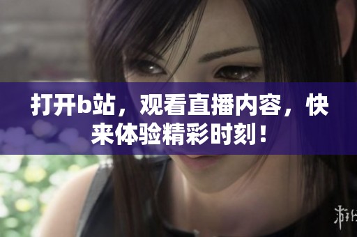 打开b站，观看直播内容，快来体验精彩时刻！