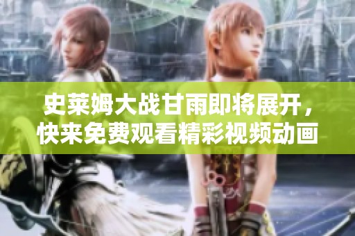 史莱姆大战甘雨即将展开，快来免费观看精彩视频动画！