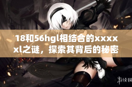 18和56hgl相结合的xxxxxl之谜，探索其背后的秘密与故事