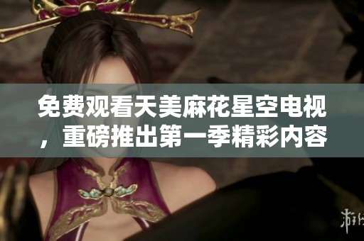 免费观看天美麻花星空电视，重磅推出第一季精彩内容！