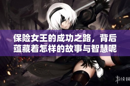 保险女王的成功之路，背后蕴藏着怎样的故事与智慧呢