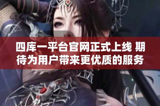 四库一平台官网正式上线 期待为用户带来更优质的服务和体验