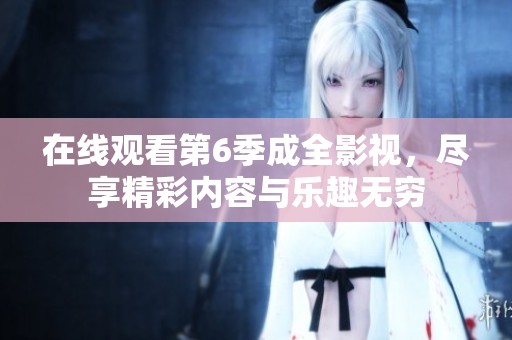 在线观看第6季成全影视，尽享精彩内容与乐趣无穷