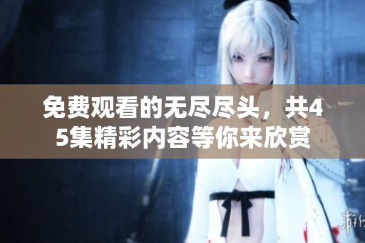 免费观看的无尽尽头，共45集精彩内容等你来欣赏