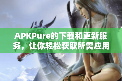APKPure的下载和更新服务，让你轻松获取所需应用程序