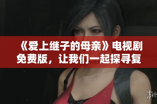 《爱上继子的母亲》电视剧免费版，让我们一起探寻复杂的情感纠葛与心灵碰撞