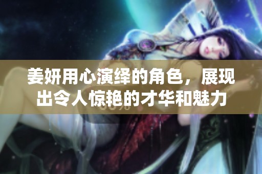 姜妍用心演绎的角色，展现出令人惊艳的才华和魅力