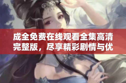 成全免费在线观看全集高清完整版，尽享精彩剧情与优质画面体验