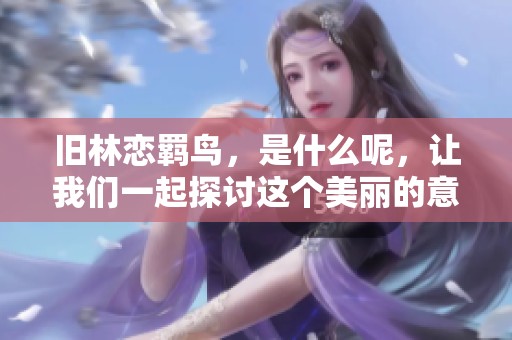 旧林恋羁鸟，是什么呢，让我们一起探讨这个美丽的意象吧
