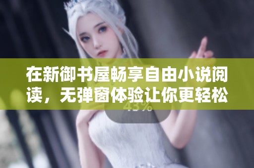 在新御书屋畅享自由小说阅读，无弹窗体验让你更轻松