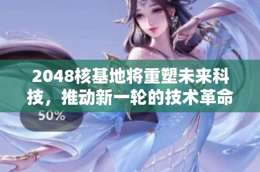 2048核基地将重塑未来科技，推动新一轮的技术革命与发展